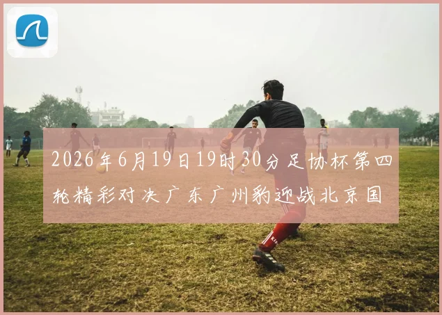 2026年6月19日19时30分足协杯第四轮精彩对决广东广州豹迎战北京国安