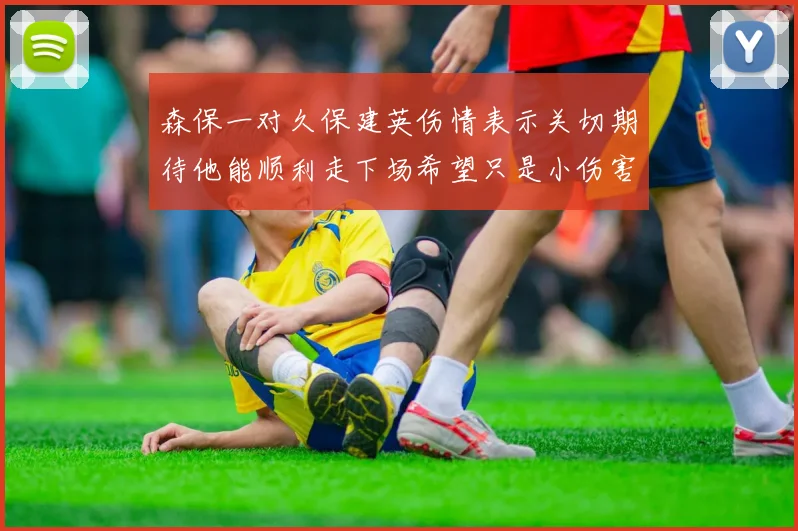 森保一对久保建英伤情表示关切期待他能顺利走下场希望只是小伤害