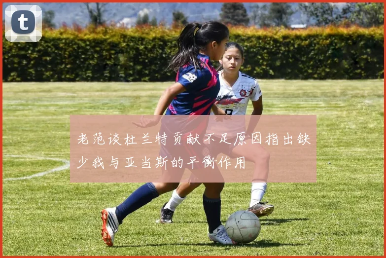 老范谈杜兰特贡献不足原因指出缺少我与亚当斯的平衡作用
